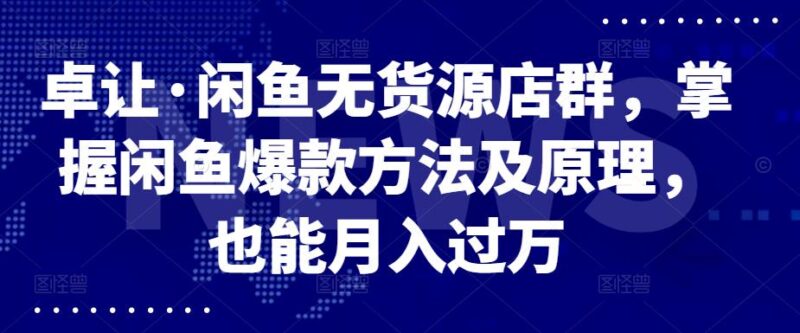 卓让·闲鱼无货源店群，掌握闲鱼爆款方法及原理，也能月入过万-杨振轩笔记