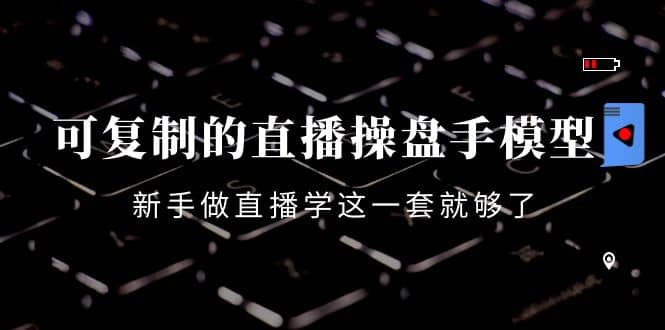 可复制的直播操盘手模型：新手做直播就学这一套就够了（12节课）-杨振轩笔记