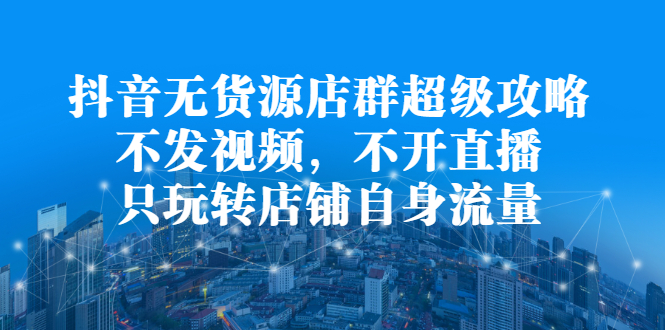 抖音无货源店群超级攻略：不发视频，不开直播，只玩转店铺自身流量-杨振轩笔记