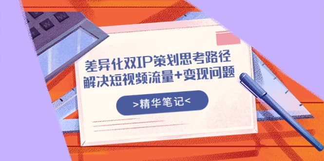 差异化双IP策划思考路径，解决短视频流量 变现问题（精华笔记）-杨振轩笔记