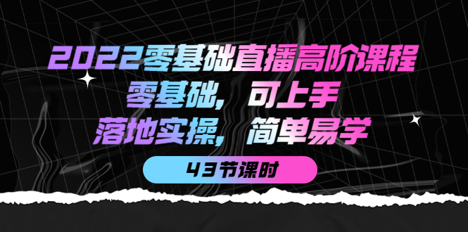 2022零基础直播高阶课程：零基础，可上手，落地实操，简单易学（43节课）-杨振轩笔记