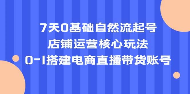 7天0基础自然流起号，店铺运营核心玩法，0-1搭建电商直播带货账号-杨振轩笔记