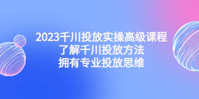 2023千川投放实操高级课程：了解千川投放方法，拥有专业投放思维-杨振轩笔记