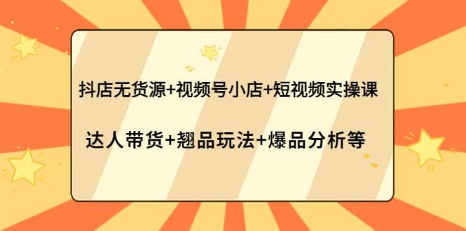 抖店无货源 视频号小店 短视频实操课：达人带货 翘品玩法 爆品分析等-杨振轩笔记