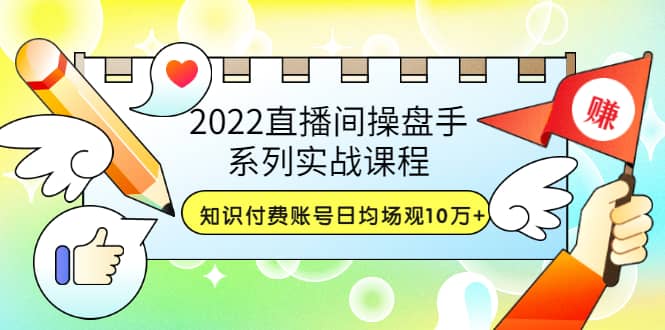 2022直播间操盘手系列实战课程：知识付费账号日均场观10万 (21节视频课)-杨振轩笔记