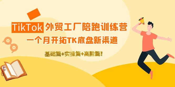 TikTok外贸工厂陪跑训练营：一个月开拓TK底盘新渠道 基础 实操 高阶篇-杨振轩笔记