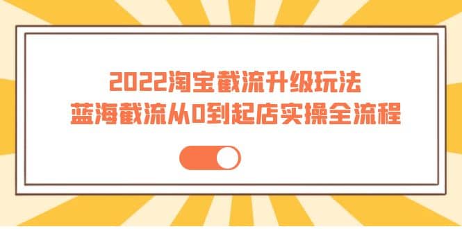 2022淘宝截流升级玩法：蓝海截流从0到起店实操全流程 价值千元-杨振轩笔记