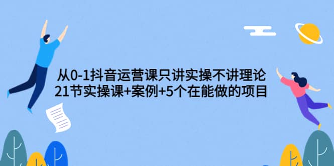 从0-1抖音运营课只讲实操不讲理论：21节实操课 案例 5个在能做的项目-杨振轩笔记