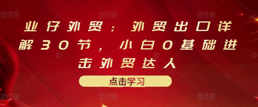 业仔外贸：外贸出口详解30节，小白0基础进击外贸达人 价值666元-杨振轩笔记