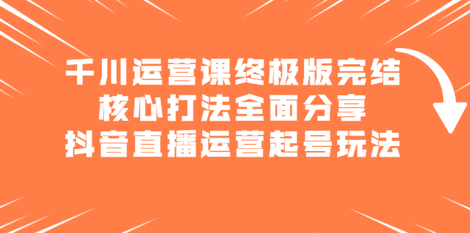 千川运营课终极版完结：核心打法全面分享，抖音直播运营起号玩法-杨振轩笔记