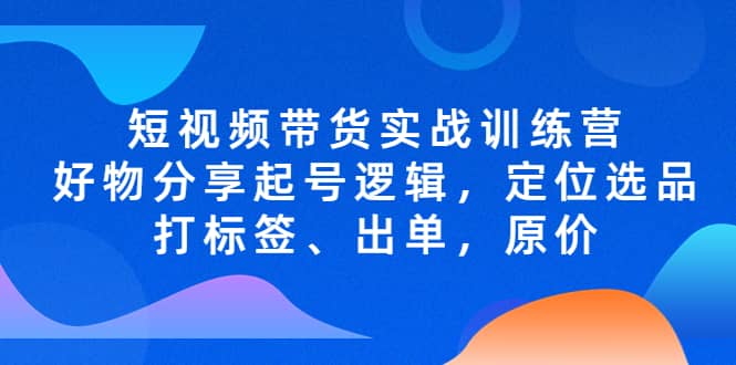 短视频带货实战训练营，好物分享起号逻辑，定位选品打标签、出单，原价-杨振轩笔记