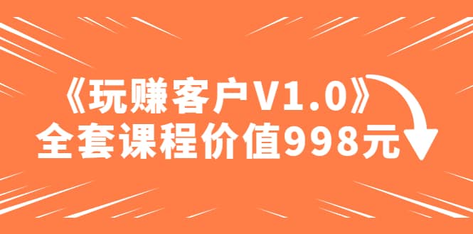 某收费课程《玩赚客户V1.0》全套课程价值998元-杨振轩笔记