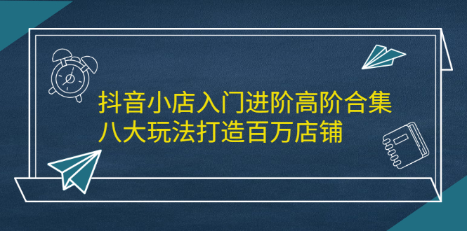 抖音小店入门进阶高阶合集，八大玩法打造百万店铺-杨振轩笔记