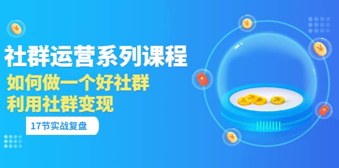 「社群运营系列课程」如何做一个好社群，利用社群变现（17节实战复盘）-杨振轩笔记