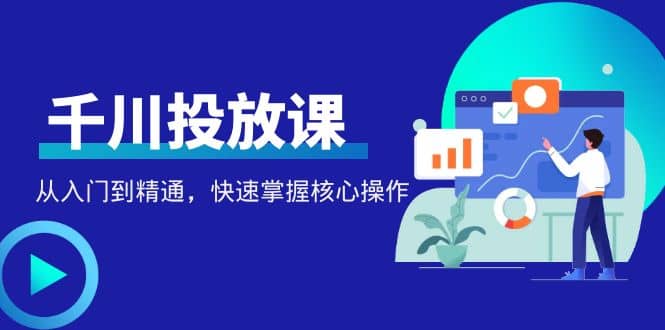 千万级直播操盘手带你玩转千川投放：从入门到精通，快速掌握核心操作-杨振轩笔记