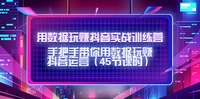 用数据玩赚抖音实战训练营：手把手带你用数据玩赚抖音运营（45节课时）-杨振轩笔记