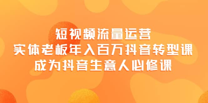 短视频流量运营，实体老板年入百万-抖音转型课，成为抖音生意人的必修课-杨振轩笔记