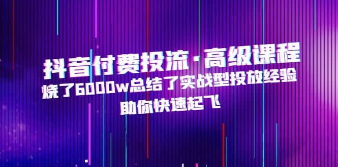 抖音付费投流·高级课程，烧了6000w总结了实战型投放经验，助你快速起飞-杨振轩笔记