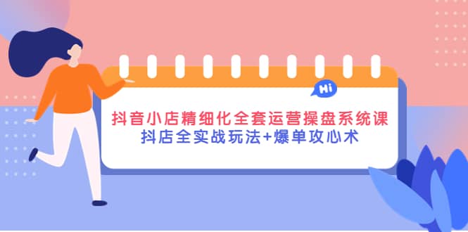 抖音小店精细化全套运营操盘系统课，抖店全实战玩法 爆单攻心术-杨振轩笔记