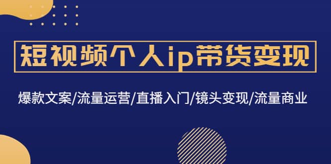 短视频个人ip带货变现：爆款文案/流量运营/直播入门/镜头变现/流量商业-杨振轩笔记