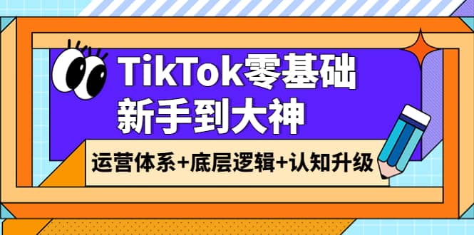 TikTok零基础新手到大神：运营体系 底层逻辑 认知升级（9节系列课）-杨振轩笔记