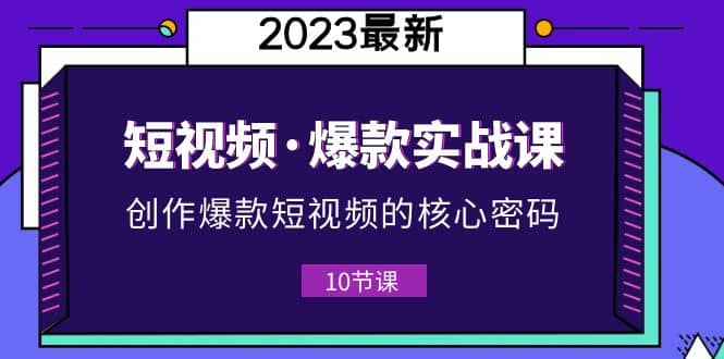 2023短视频·爆款实战课，创作·爆款短视频的核心·密码（10节视频课）-杨振轩笔记