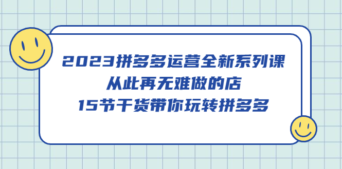 2023拼多多运营全新系列课，从此再无难做的店，15节干货带你玩转拼多多-杨振轩笔记