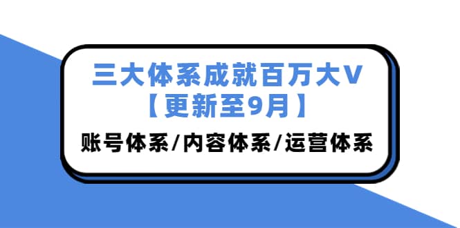 三大体系成就百万大V【更新至9月】，账号体系/内容体系/运营体系 (26节课)-杨振轩笔记