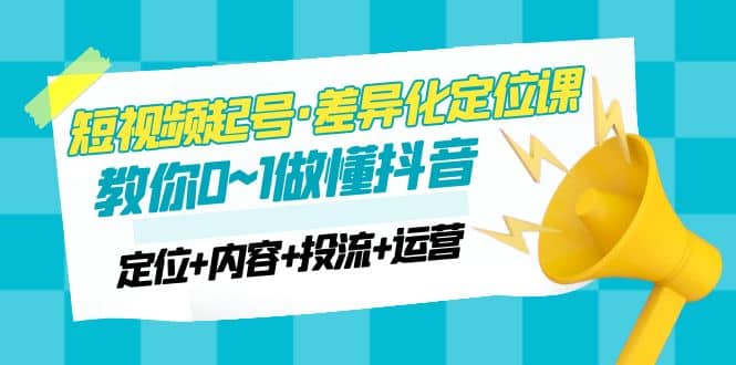 2023短视频起号·差异化定位课：0~1做懂抖音（定位 内容 投流 运营）-杨振轩笔记