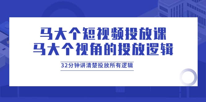 马大个短视频投放课，马大个视角的投放逻辑，32分钟讲清楚投放所有逻辑-杨振轩笔记