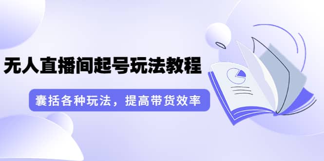 言团队·无人直播间起号玩法教程：囊括各种玩法，提高带货效率（17节课）-杨振轩笔记