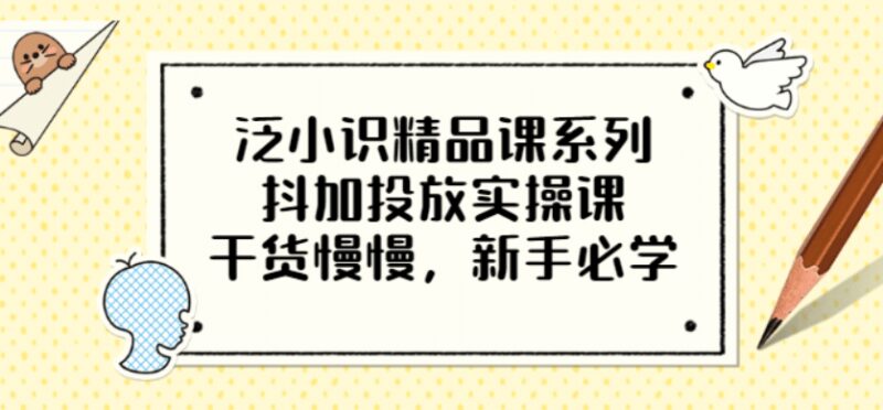 泛小识精品课系列：抖加投放实操课，干货慢慢，新手必学（12节视频课）-杨振轩笔记