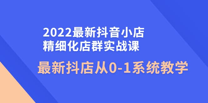 2022最新抖音小店精细化店群实战课，最新抖店从0-1系统教学-杨振轩笔记