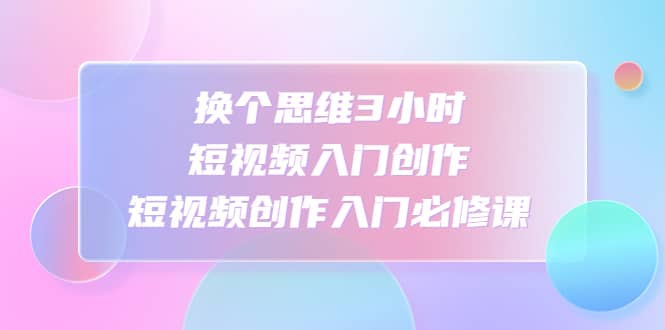 换个思维3小时短视频入门创作，短视频创作入门必修课-杨振轩笔记