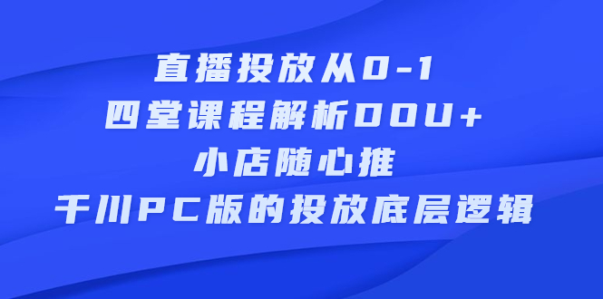 直播投放从0-1，四堂课程解析DOU 、小店随心推、千川PC版的投放底层逻辑-杨振轩笔记