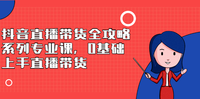 抖音直播带货全攻略系列专业课，0基础上手直播带货-杨振轩笔记