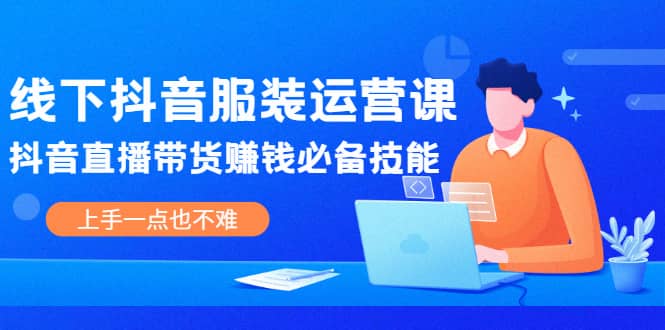 线下抖音服装运营课，抖音直播带货赚钱必备技能，上手一点也不难-杨振轩笔记