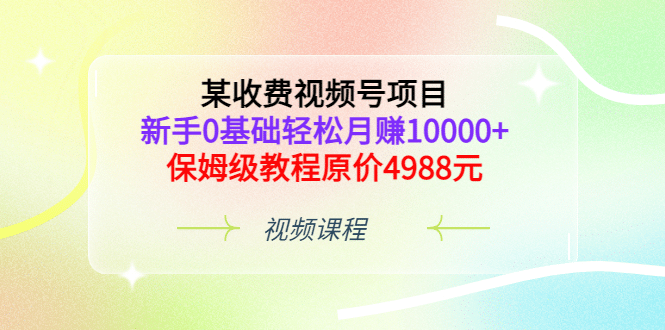 某收费视频号项目，新手0基础轻松月赚10000 ，保姆级教程原价4988元-杨振轩笔记