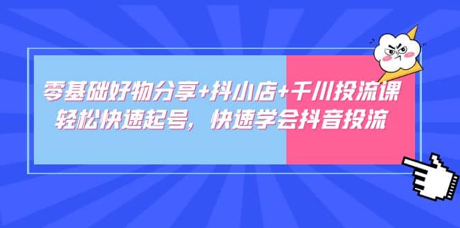 零基础好物分享 抖小店 千川投流课：轻松快速起号，快速学会抖音投流-杨振轩笔记