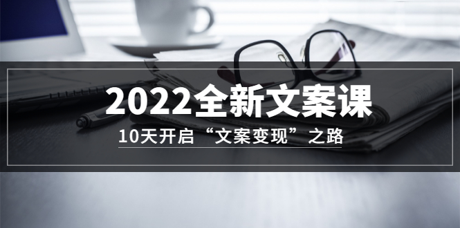 2022全新文案课：10天开启“文案变现”之路~从0基础开始学（价值399）-杨振轩笔记