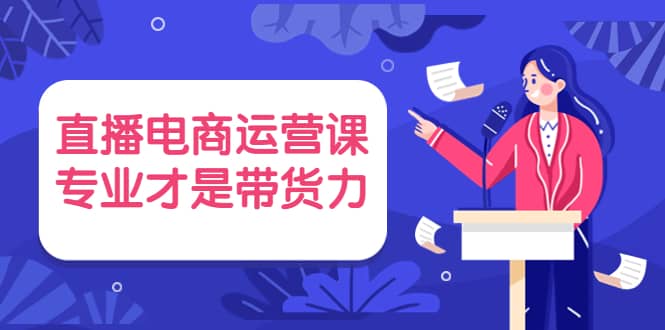 直播电商运营课，专业才是带货力 价值699-杨振轩笔记