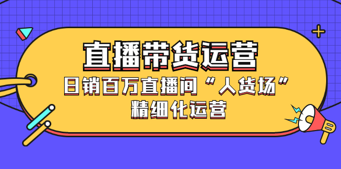 直播带货运营，销百万直播间“人货场”精细化运营-杨振轩笔记