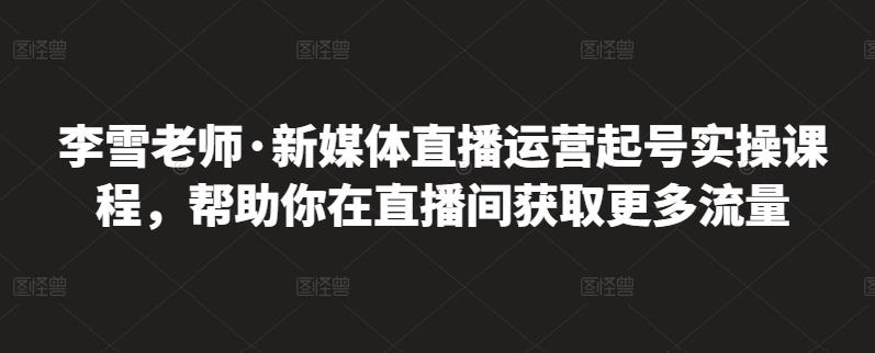 李雪老师·新媒体直播运营起号实操课程，帮助你在直播间获取更多流量-杨振轩笔记