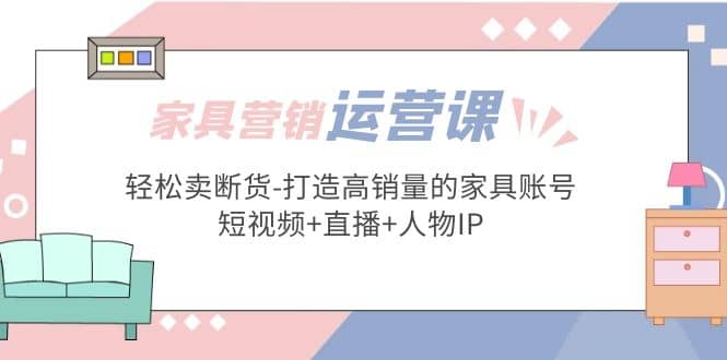 家具营销·运营实战 轻松卖断货-打造高销量的家具账号(短视频 直播 人物IP)-杨振轩笔记