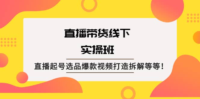 直播带货线下实操班：直播起号选品爆款视频打造拆解等等-杨振轩笔记