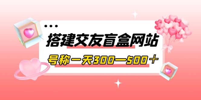 搭建交友盲盒网站，号称一天300—500＋【源码 教程】-杨振轩笔记