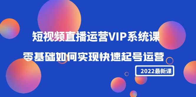 2022短视频直播运营VIP系统课：零基础如何实现快速起号运营（价值2999）-杨振轩笔记