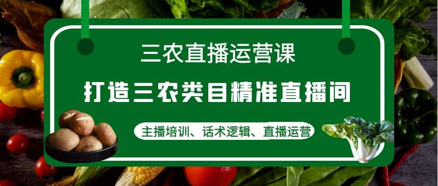 三农直播运营课：打造三农类目精准直播间，主播培训、话术逻辑、直播运营-杨振轩笔记