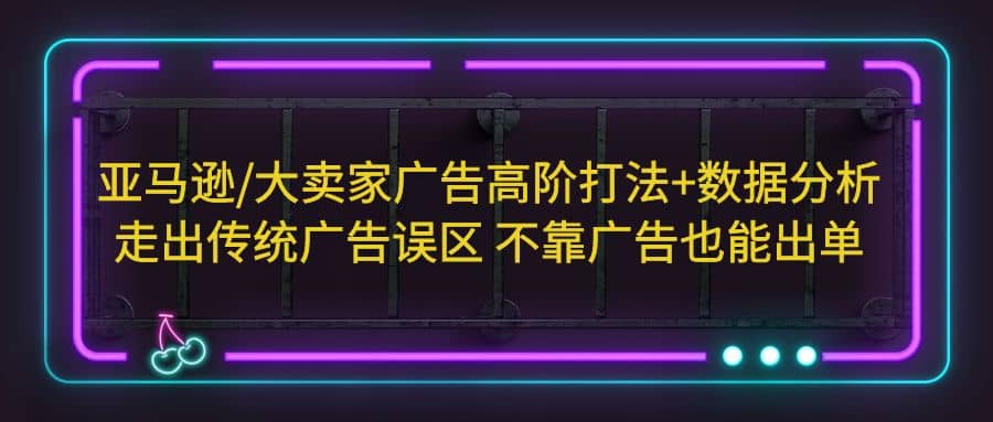 亚马逊/大卖家广告高阶打法 数据分析，走出传统广告误区 不靠广告也能出单-杨振轩笔记