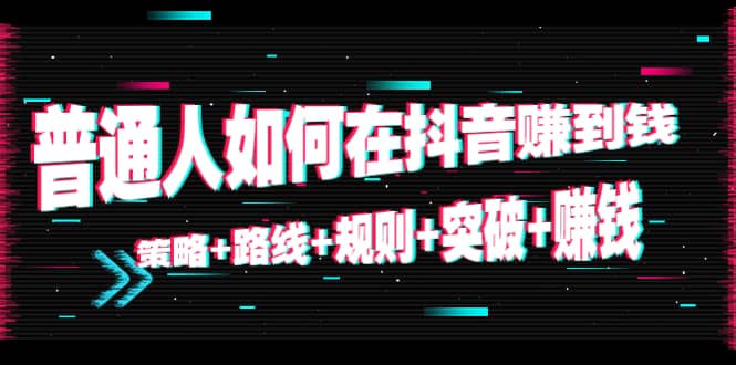 普通人如何在抖音赚到钱：策略 路线 规则 突破 赚钱（10节课）-杨振轩笔记